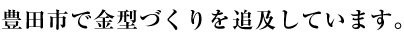 豊田市で金型づくりを追及しています。